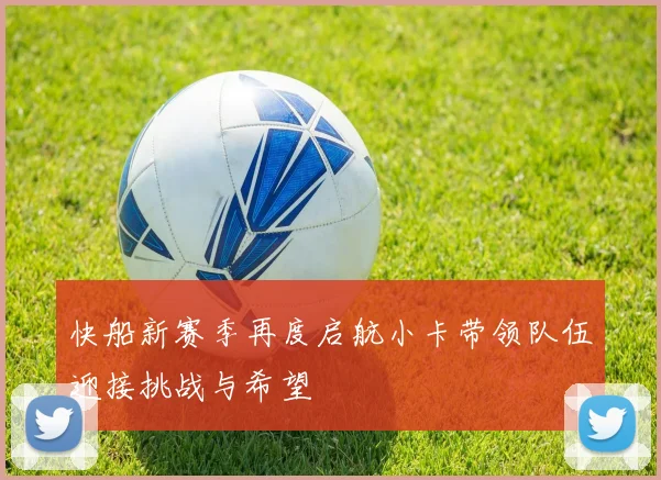 快船新赛季再度启航小卡带领队伍迎接挑战与希望