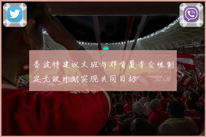 香波特建议文班与邓肯夏季合练制定无敌计划实现共同目标