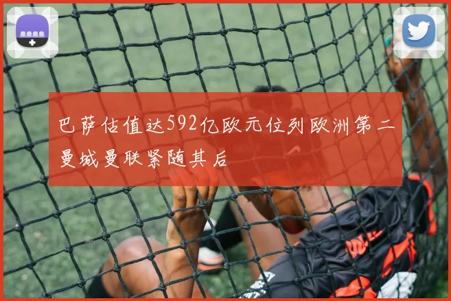 巴萨估值达592亿欧元位列欧洲第二曼城曼联紧随其后