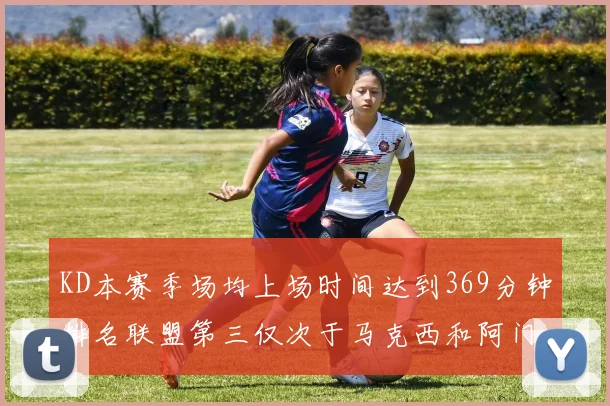 KD本赛季场均上场时间达到369分钟排名联盟第三仅次于马克西和阿门