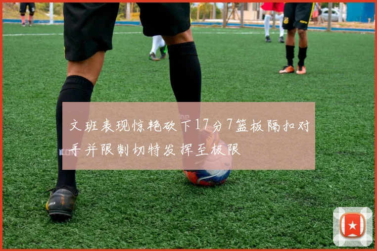 文班表现惊艳砍下17分7篮板隔扣对手并限制切特发挥至极限