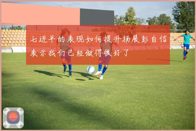 七连平的表现如何提升杨展彭自信表示我们已经做得很好了