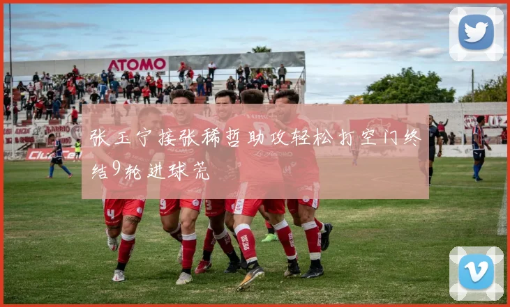 张玉宁接张稀哲助攻轻松打空门终结9轮进球荒