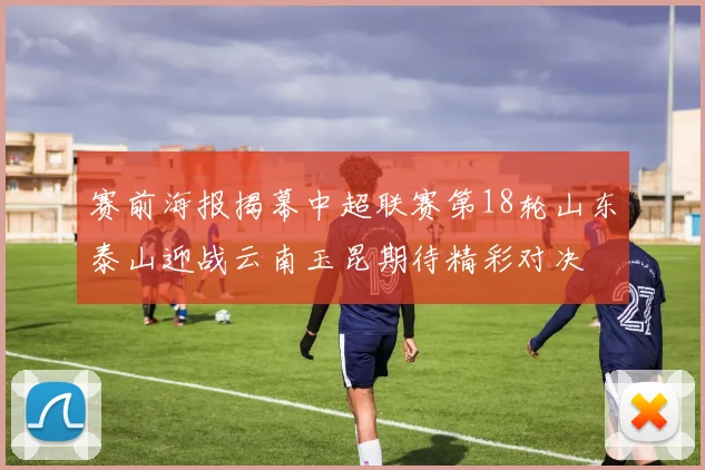 赛前海报揭幕中超联赛第18轮山东泰山迎战云南玉昆期待精彩对决