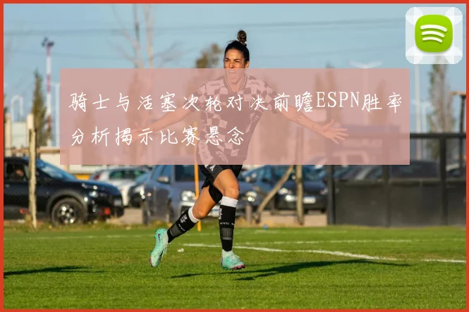 骑士与活塞次轮对决前瞻ESPN胜率分析揭示比赛悬念