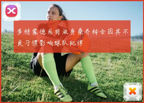 多特蒙德或将放弃桑乔转会因其不良习惯影响球队纪律