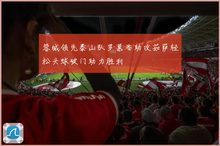 蓉城领先泰山队罗慕洛助攻茹萨轻松头球破门助力胜利
